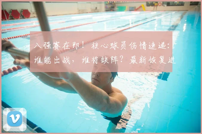 八强赛在即！核心球员伤情速递：谁能出战，谁将缺阵？最新恢复进展一览
