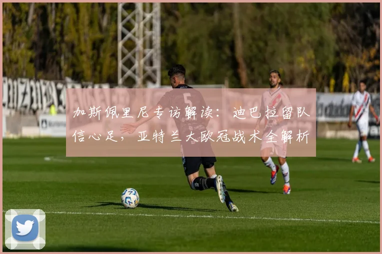 加斯佩里尼专访解读:迪巴拉留队信心足,亚特兰大欧冠战术全解析