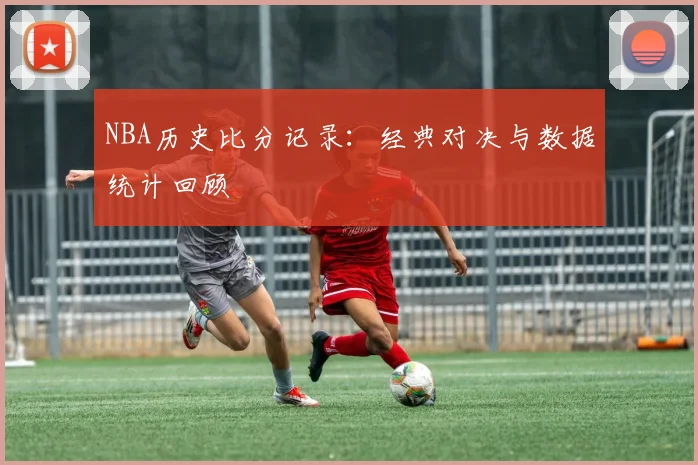 NBA历史比分记录:经典对决与数据统计回顾