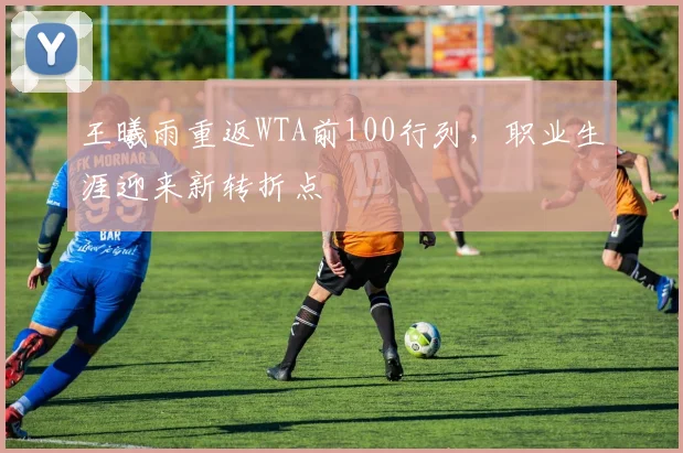 王曦雨重返WTA前100行列，职业生涯迎来新转折点