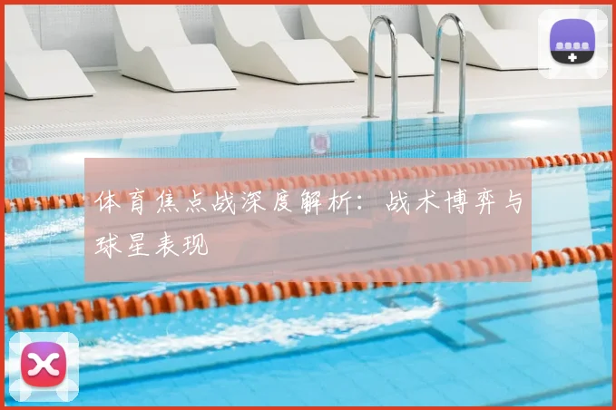 体育焦点战深度解析：战术博弈与球星表现