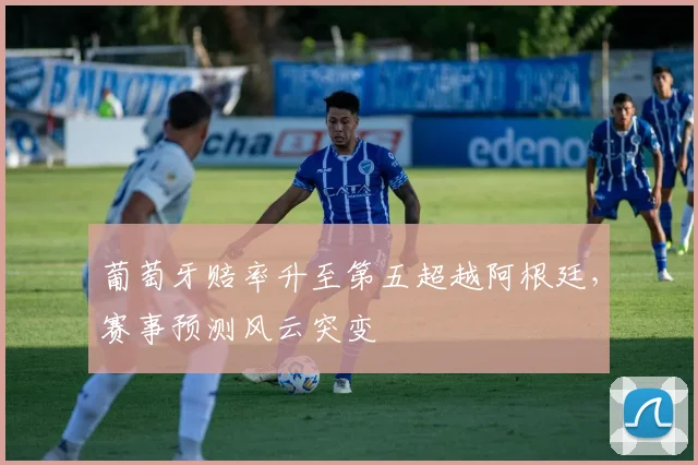 葡萄牙赔率升至第五超越阿根廷,赛事预测风云突变