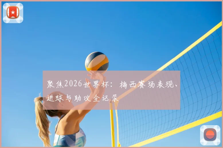 聚焦2026世界杯:梅西赛场表现、进球与助攻全记录