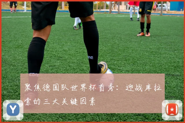 聚焦德国队世界杯首秀：迎战库拉索的三大关键因素