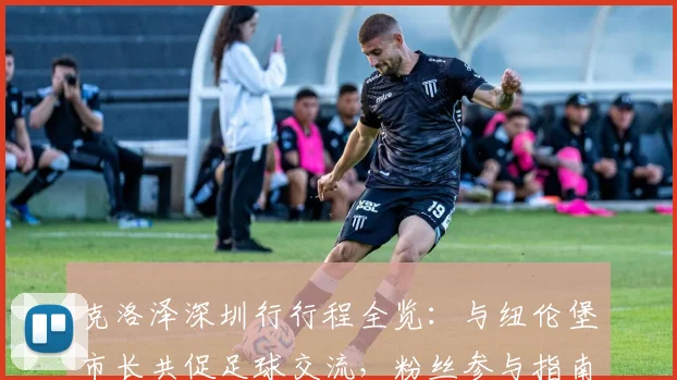 克洛泽深圳行行程全览：与纽伦堡市长共促足球交流，粉丝参与指南