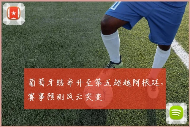 葡萄牙赔率升至第五超越阿根廷，赛事预测风云突变