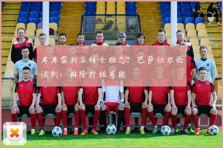 库库雷利亚转会动态：巴萨切尔西谈判，排除外租可能