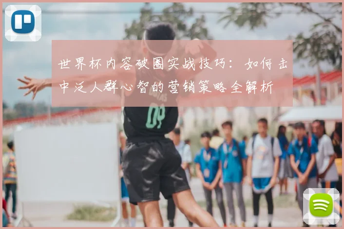 世界杯内容破圈实战技巧：如何击中泛人群心智的营销策略全解析