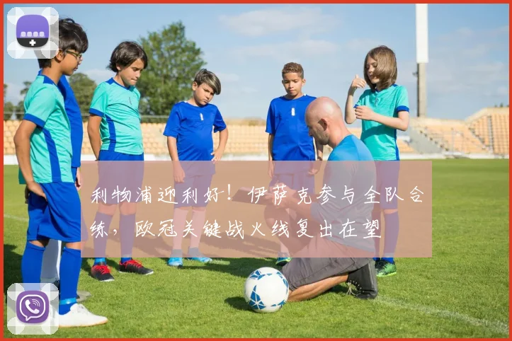 利物浦迎利好!伊萨克参与全队合练,欧冠关键战火线复出在望