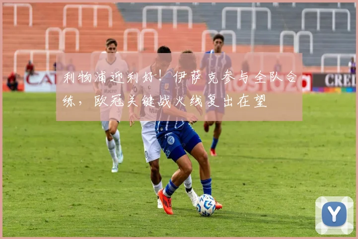 利物浦迎利好！伊萨克参与全队合练，欧冠关键战火线复出在望