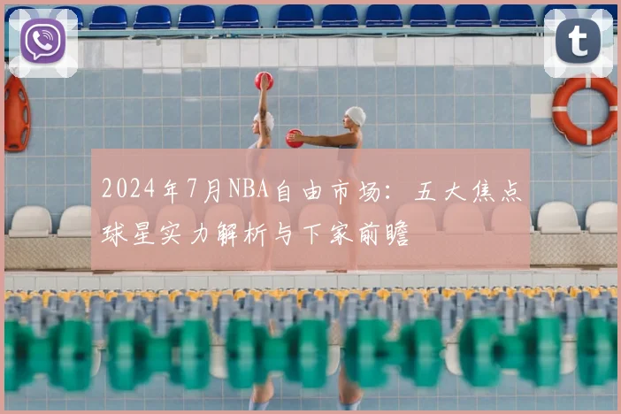 2024年7月NBA自由市场：五大焦点球星实力解析与下家前瞻