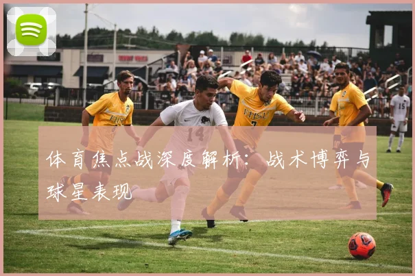体育焦点战深度解析：战术博弈与球星表现