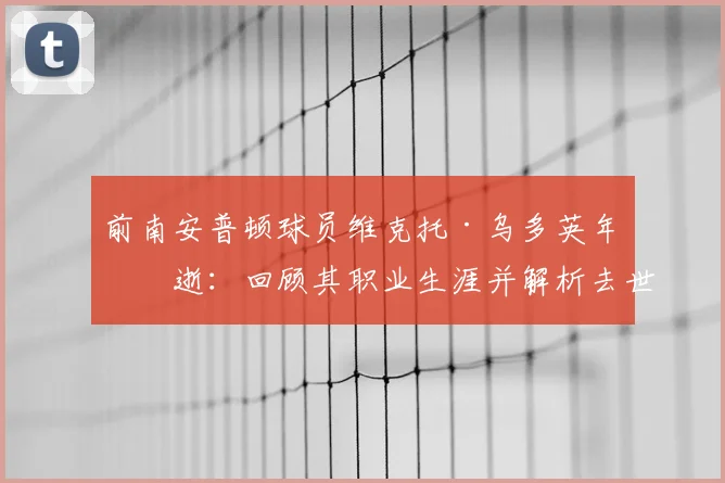 前南安普顿球员维克托·乌多英年早逝：回顾其职业生涯并解析去世原因