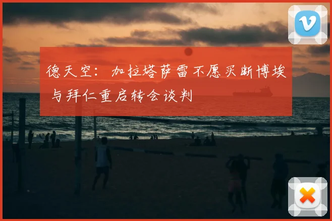 德天空:加拉塔萨雷不愿买断博埃 与拜仁重启转会谈判