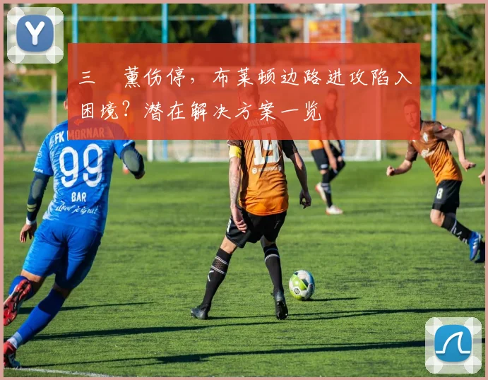三笘薰伤停，布莱顿边路进攻陷入困境？潜在解决方案一览