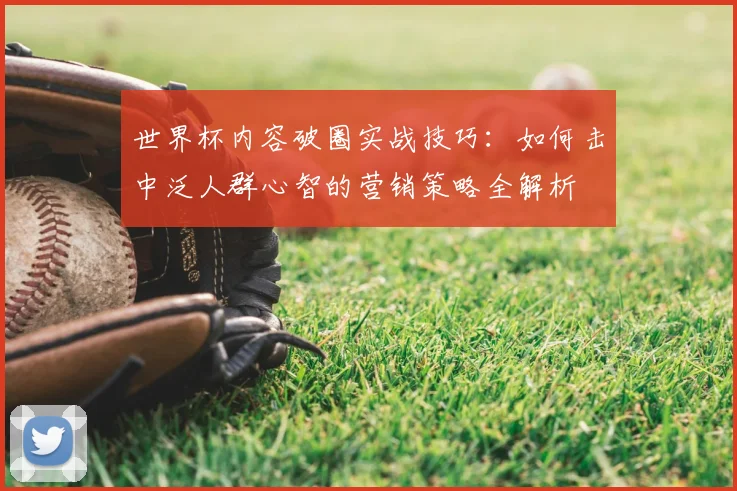 世界杯内容破圈实战技巧：如何击中泛人群心智的营销策略全解析