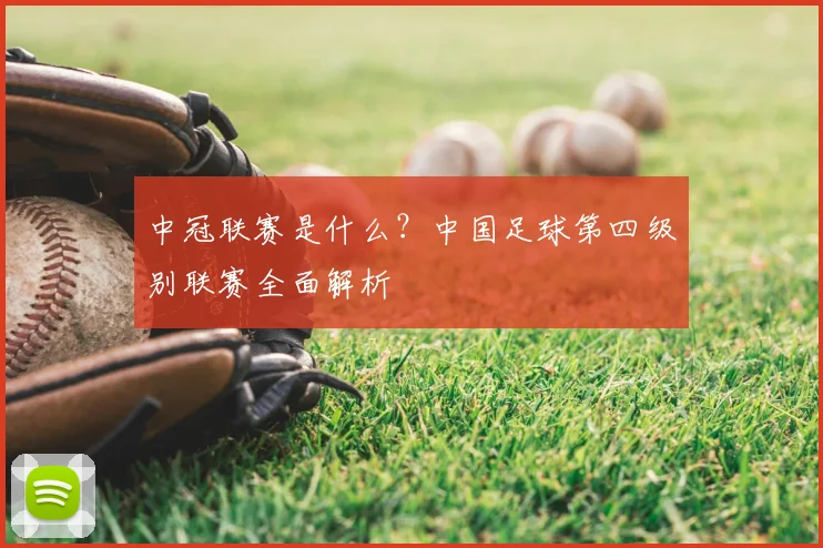 中冠联赛是什么?中国足球第四级别联赛全面解析
