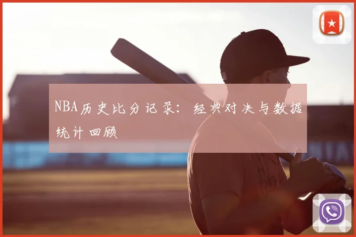 NBA历史比分记录：经典对决与数据统计回顾