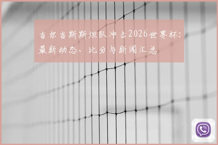 吉尔吉斯斯坦队冲击2026世界杯:最新动态、比分与新闻汇总