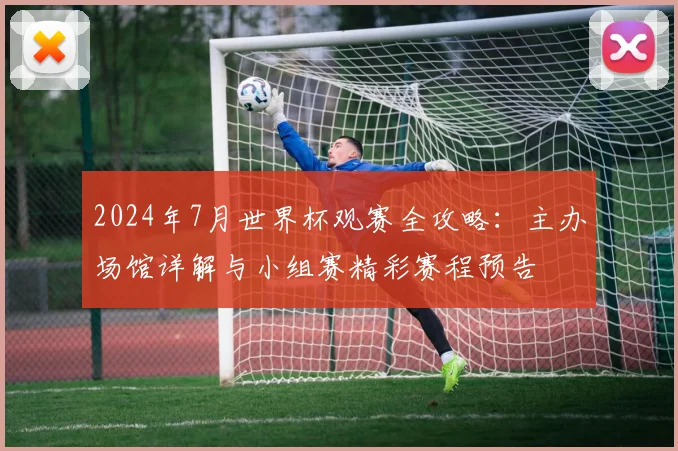 2024年7月世界杯观赛全攻略：主办场馆详解与小组赛精彩赛程预告