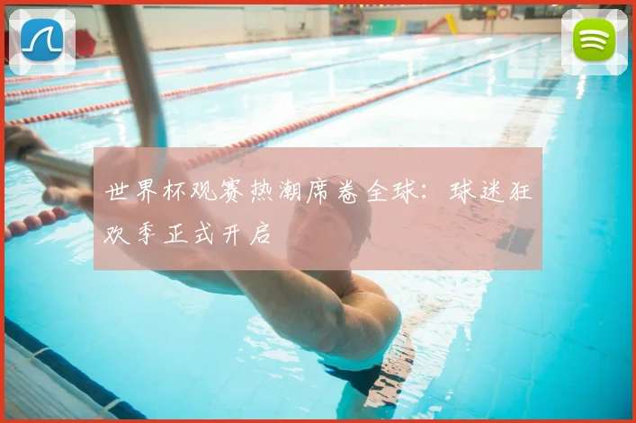 世界杯观赛热潮席卷全球：球迷狂欢季正式开启