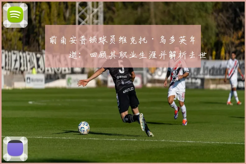 前南安普顿球员维克托·乌多英年早逝:回顾其职业生涯并解析去世原因