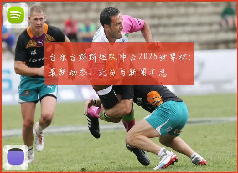 吉尔吉斯斯坦队冲击2026世界杯：最新动态、比分与新闻汇总