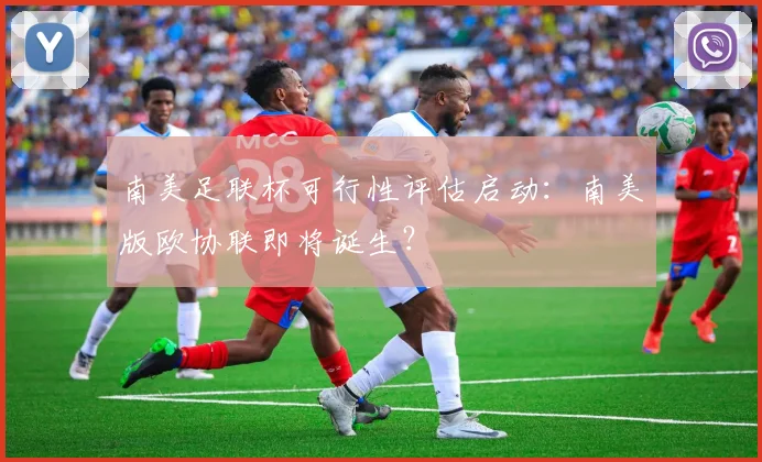南美足联杯可行性评估启动:南美版欧协联即将诞生?