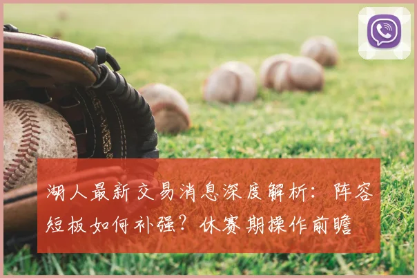 湖人最新交易消息深度解析：阵容短板如何补强？休赛期操作前瞻