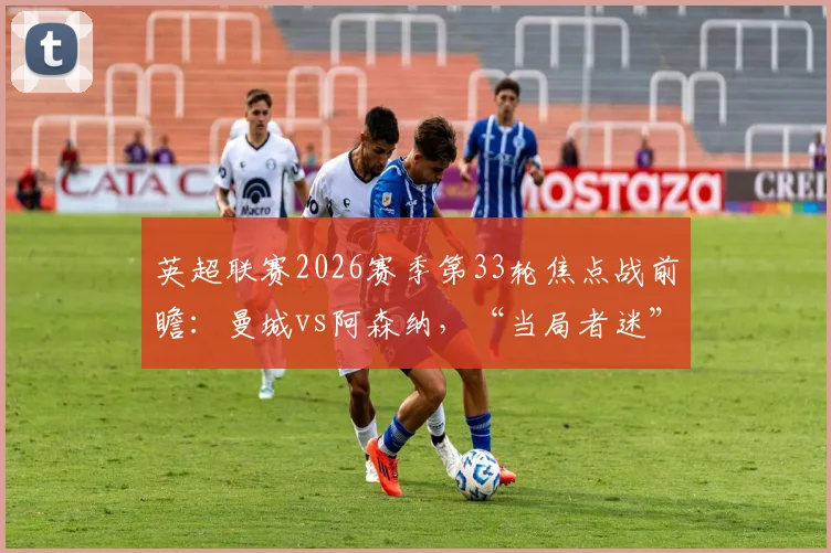 英超联赛2026赛季第33轮焦点战前瞻：曼城vs阿森纳，“当局者迷”海报暗藏哪些玄机与胜负手？