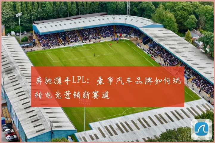 奔驰携手LPL:豪华汽车品牌如何玩转电竞营销新赛道