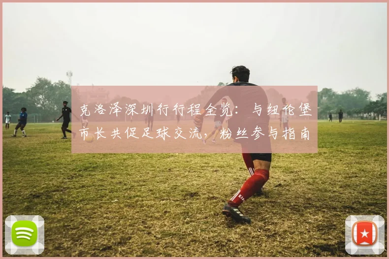 克洛泽深圳行行程全览：与纽伦堡市长共促足球交流，粉丝参与指南